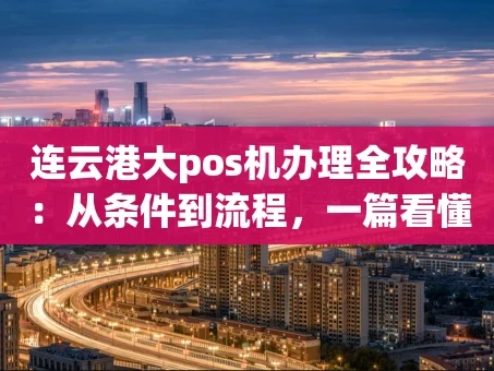 重庆连云港大pos机办理全攻略：从条件到流程，一篇看懂