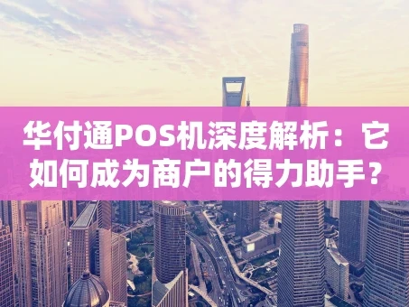 重庆华付通POS机深度解析：它如何成为商户的得力助手？
