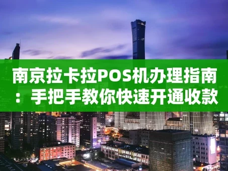 重庆南京拉卡拉POS机办理指南：手把手教你快速开通收款