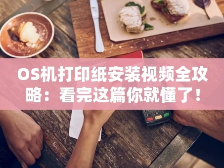 重庆OS机打印纸安装视频全攻略：看完这篇你就懂了！