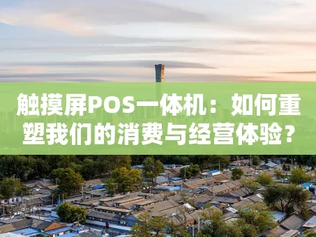 重庆触摸屏POS一体机：如何重塑我们的消费与经营体验？