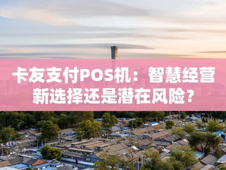 重庆卡友支付POS机：智慧经营新选择还是潜在风险？