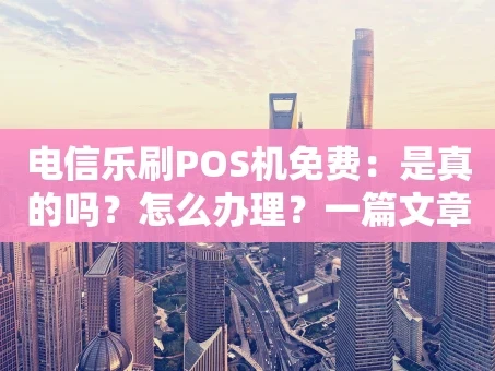 重庆电信乐刷POS机免费：是真的吗？怎么办理？一篇文章全说清