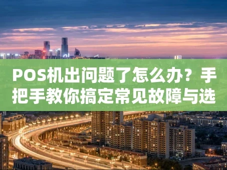 重庆POS机出问题了怎么办？手把手教你搞定常见故障与选择难题