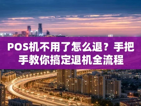 重庆POS机不用了怎么退？手把手教你搞定退机全流程