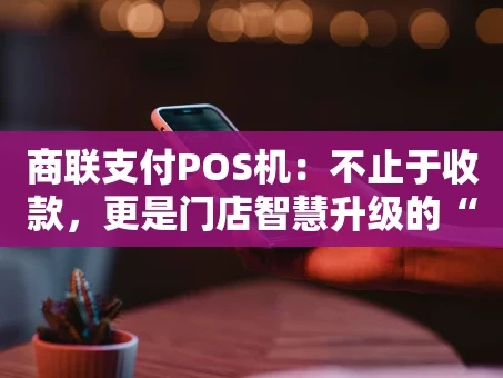 重庆商联支付POS机：不止于收款，更是门店智慧升级的“全能搭档”
