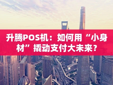 重庆升腾POS机：如何用“小身材”撬动支付大未来？