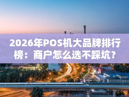 重庆2026年POS机大品牌排行榜：商户怎么选不踩坑？
