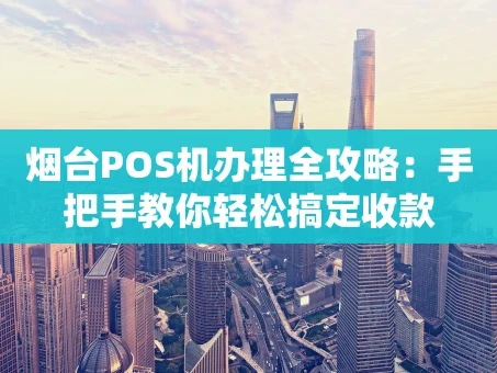重庆烟台POS机办理全攻略：手把手教你轻松搞定收款