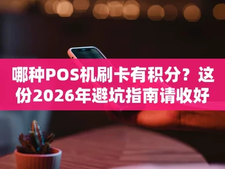 重庆哪种POS机刷卡有积分？这份2026年避坑指南请收好
