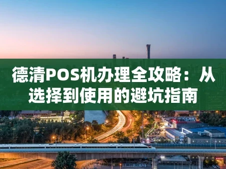 重庆德清POS机办理全攻略：从选择到使用的避坑指南