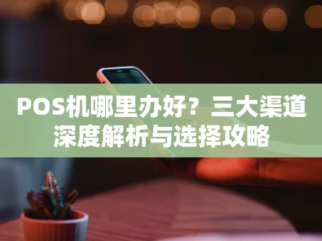 重庆POS机哪里办好？三大渠道深度解析与选择攻略