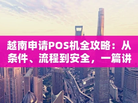 重庆越南申请POS机全攻略：从条件、流程到安全，一篇讲透
