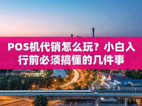 重庆POS机代销怎么玩？小白入行前必须搞懂的几件事