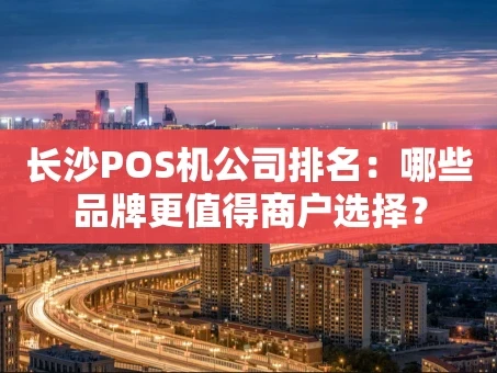 重庆长沙POS机公司排名：哪些品牌更值得商户选择？