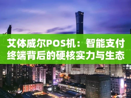 重庆艾体威尔POS机：智能支付终端背后的硬核实力与生态布局
