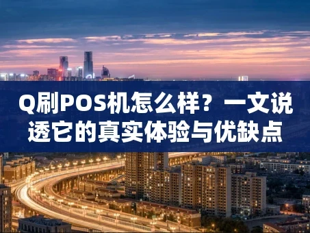 重庆Q刷POS机怎么样？一文说透它的真实体验与优缺点