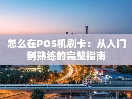 重庆怎么在POS机刷卡：从入门到熟练的完整指南