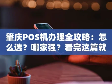 重庆肇庆POS机办理全攻略：怎么选？哪家强？看完这篇就懂了！