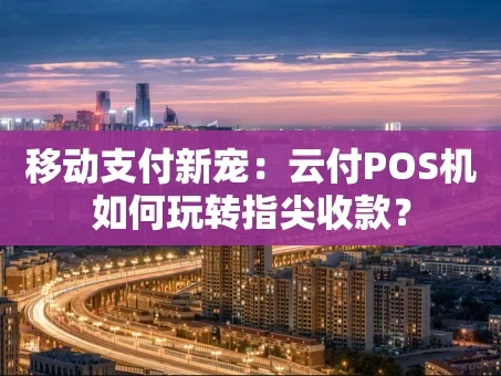 重庆移动支付新宠：云付POS机如何玩转指尖收款？