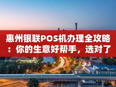重庆惠州银联POS机办理全攻略：你的生意好帮手，选对了吗？