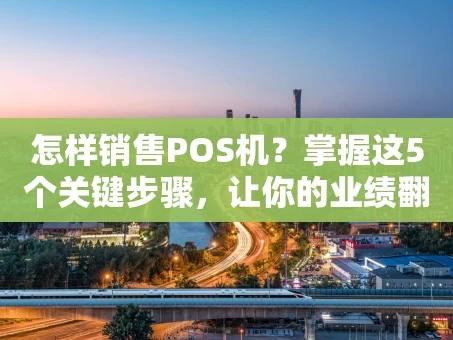 重庆怎样销售POS机？掌握这5个关键步骤，让你的业绩翻倍！