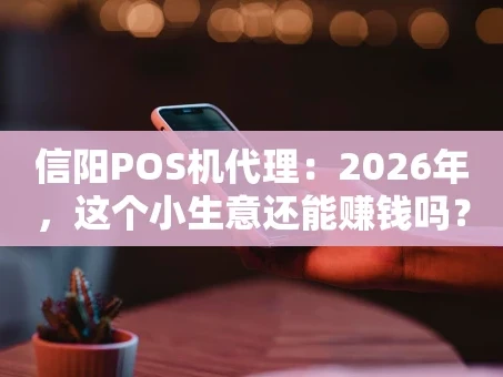 重庆信阳POS机代理：2026年，这个小生意还能赚钱吗？