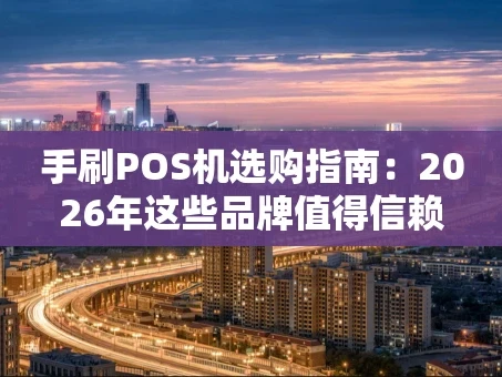 重庆手刷POS机选购指南：2026年这些品牌值得信赖