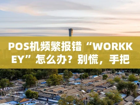 重庆POS机频繁报错“WORKKEY”怎么办？别慌，手把手教你排查与解决