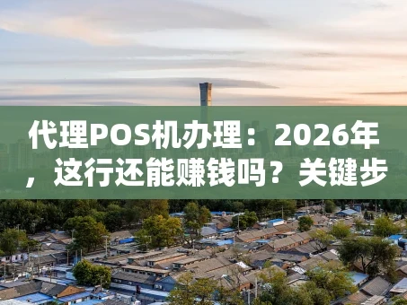 重庆代理POS机办理：2026年，这行还能赚钱吗？关键步骤全解析