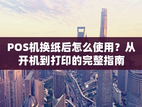重庆POS机换纸后怎么使用？从开机到打印的完整指南