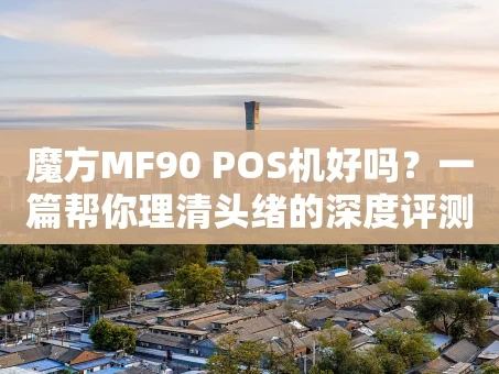 重庆魔方MF90 POS机好吗？一篇帮你理清头绪的深度评测
