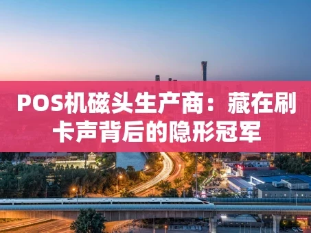 重庆POS机磁头生产商：藏在刷卡声背后的隐形冠军