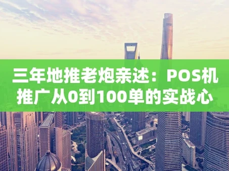 重庆三年地推老炮亲述：POS机推广从0到100单的实战心法与避坑指南