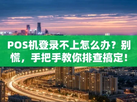 重庆POS机登录不上怎么办？别慌，手把手教你排查搞定！