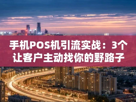 重庆手机POS机引流实战：3个让客户主动找你的野路子