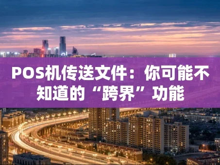 重庆POS机传送文件：你可能不知道的“跨界”功能