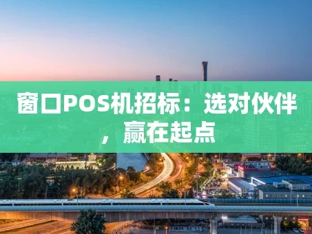 重庆窗口POS机招标：选对伙伴，赢在起点