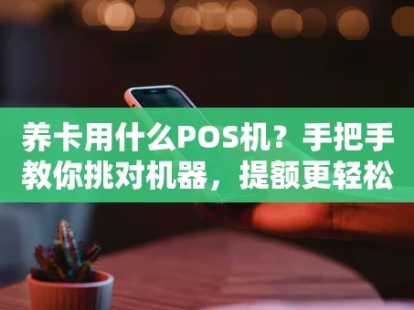 重庆养卡用什么POS机？手把手教你挑对机器，提额更轻松