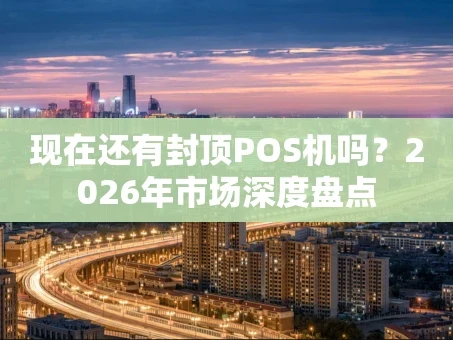 重庆现在还有封顶POS机吗？2026年市场深度盘点