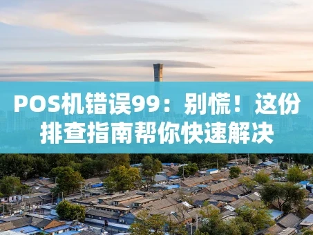 重庆POS机错误99：别慌！这份排查指南帮你快速解决