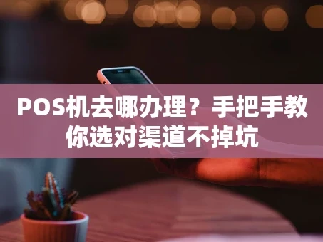 重庆POS机去哪办理？手把手教你选对渠道不掉坑
