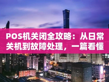 重庆POS机关闭全攻略：从日常关机到故障处理，一篇看懂