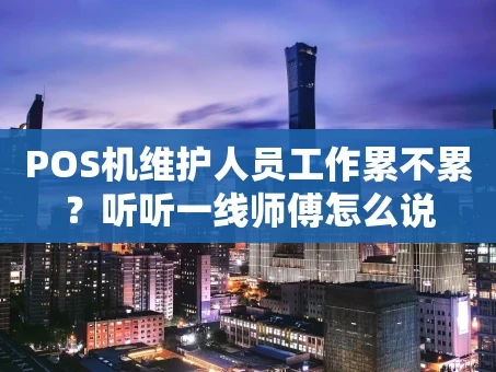 重庆POS机维护人员工作累不累？听听一线师傅怎么说