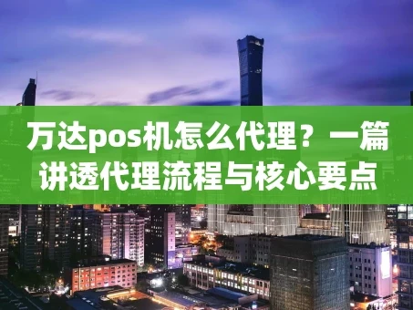 重庆万达pos机怎么代理？一篇讲透代理流程与核心要点
