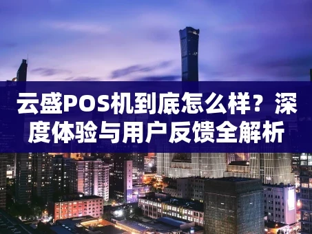 重庆云盛POS机到底怎么样？深度体验与用户反馈全解析