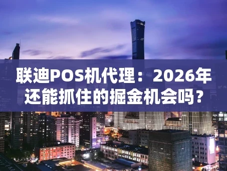 重庆联迪POS机代理：2026年还能抓住的掘金机会吗？