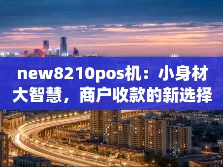 重庆new8210pos机：小身材大智慧，商户收款的新选择