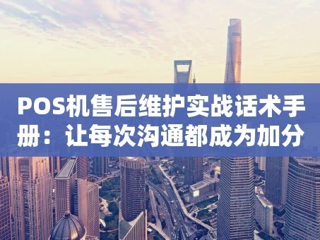 重庆POS机售后维护实战话术手册：让每次沟通都成为加分项