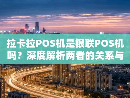 重庆拉卡拉POS机是银联POS机吗？深度解析两者的关系与区别